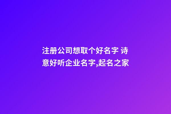 注册公司想取个好名字 诗意好听企业名字,起名之家-第1张-公司起名-玄机派